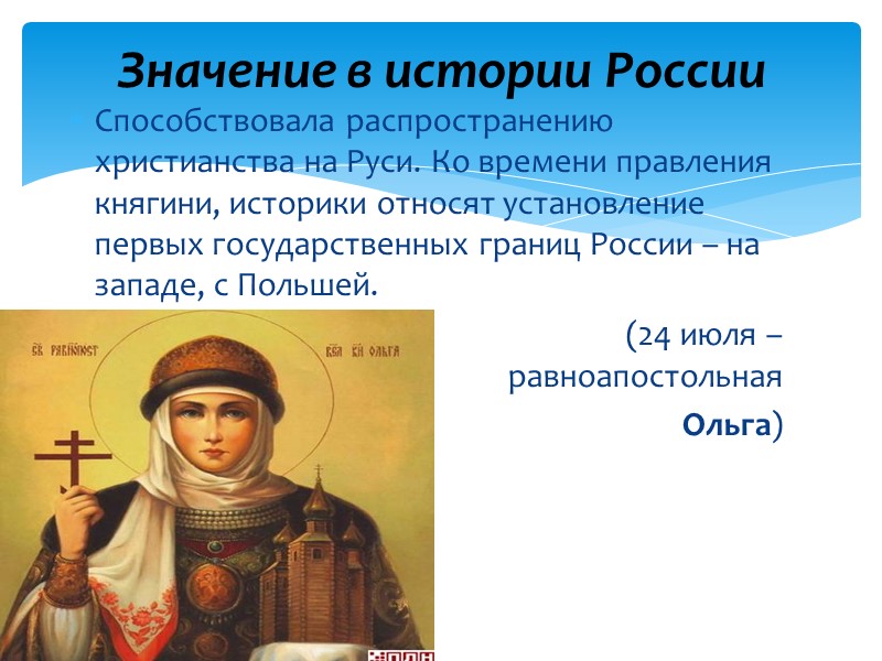 Способствовала распространению христианства на Руси. Ко времени правления княгини, историки относят установление первых государственных